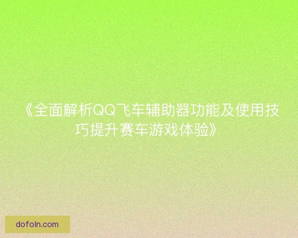 《全面解析QQ飞车辅助器功能及使用技巧提升赛车游戏体验》