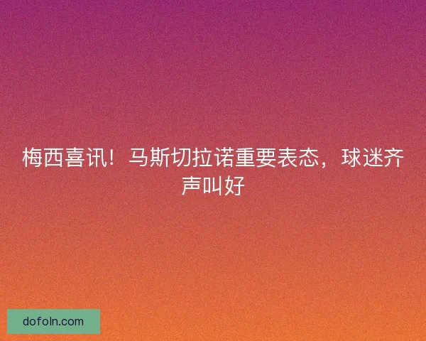 梅西喜讯！马斯切拉诺重要表态，球迷齐声叫好