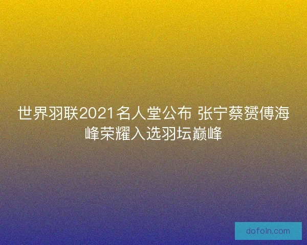 世界羽联2021名人堂公布 张宁蔡赟傅海峰荣耀入选羽坛巅峰