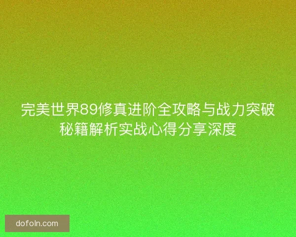 完美世界89修真进阶全攻略与战力突破秘籍解析实战心得分享深度