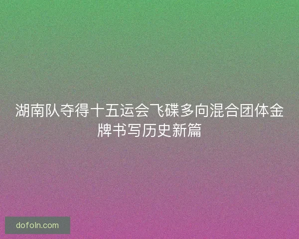 湖南队夺得十五运会飞碟多向混合团体金牌书写历史新篇