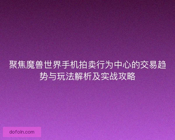 聚焦魔兽世界手机拍卖行为中心的交易趋势与玩法解析及实战攻略