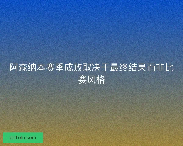 阿森纳本赛季成败取决于最终结果而非比赛风格